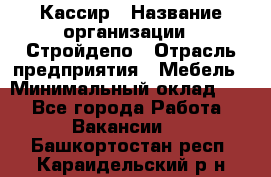 Кассир › Название организации ­ Стройдепо › Отрасль предприятия ­ Мебель › Минимальный оклад ­ 1 - Все города Работа » Вакансии   . Башкортостан респ.,Караидельский р-н